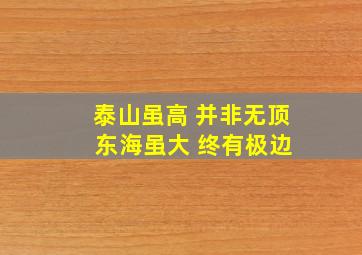 泰山虽高 并非无顶 东海虽大 终有极边